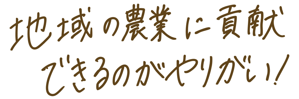 地域の農業に貢献できるのがやりがい！