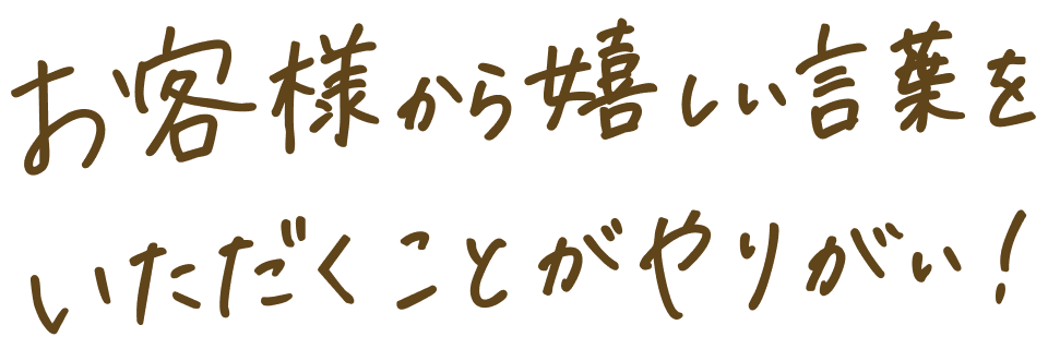 お客様から嬉しい言葉をいただくことがやりがい！