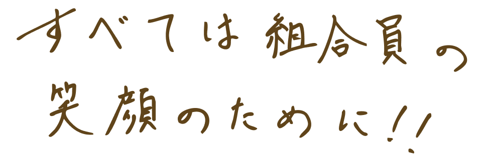 すべては組合員の笑顔のために！